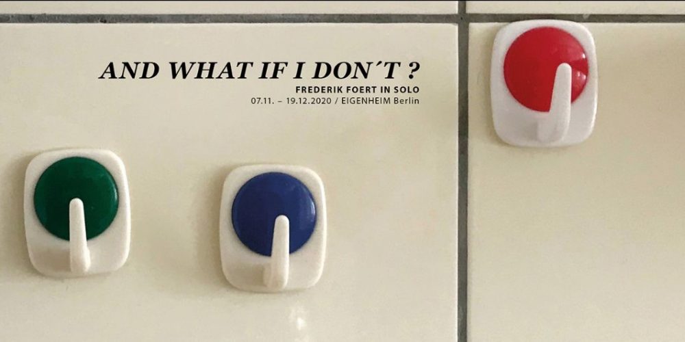 Frederik Foert | AND WHAT IF I DON`T? | EIGENHEIM Berlin | 07.11.–19.12.2020 – verlängert bis 17.01.2021
